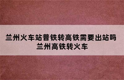 兰州火车站普铁转高铁需要出站吗 兰州高铁转火车